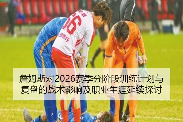 詹姆斯对2026赛季分阶段训练计划与复盘的战术影响及职业生涯延续探讨