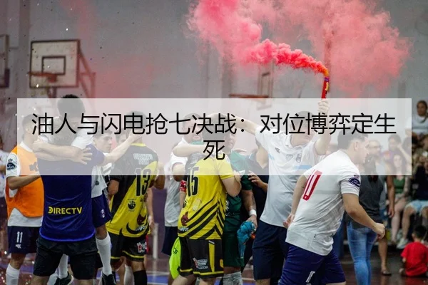 油人与闪电抢七决战：对位博弈定生死
